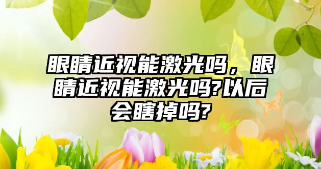 眼睛近視能激光嗎，眼睛近視能激光嗎?以后會瞎掉嗎?