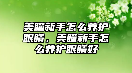 美瞳新手怎么養護眼睛，美瞳新手怎么養護眼睛好