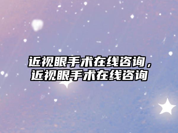 近視眼手術在線咨詢，近視眼手術在線咨詢