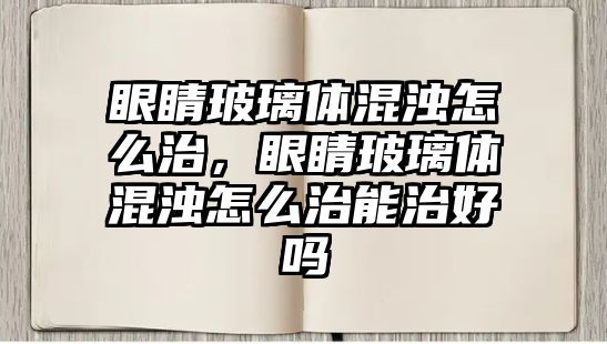 眼睛玻璃體混濁怎么治，眼睛玻璃體混濁怎么治能治好嗎