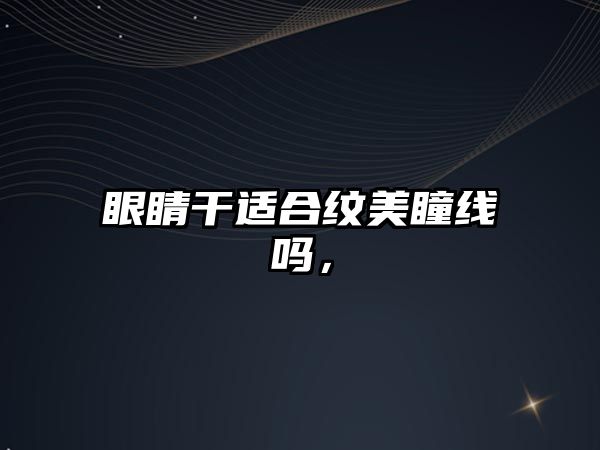 眼睛干適合紋美瞳線嗎，