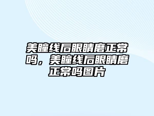 美瞳線后眼睛磨正常嗎，美瞳線后眼睛磨正常嗎圖片