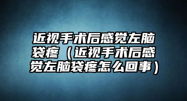 近視手術(shù)后感覺(jué)左腦袋疼（近視手術(shù)后感覺(jué)左腦袋疼怎么回事）