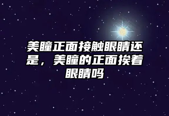 美瞳正面接觸眼睛還是，美瞳的正面挨著眼睛嗎