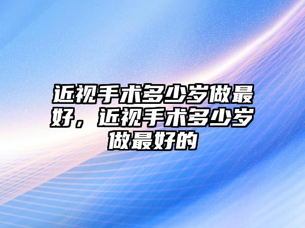 近視手術(shù)多少歲做最好，近視手術(shù)多少歲做最好的