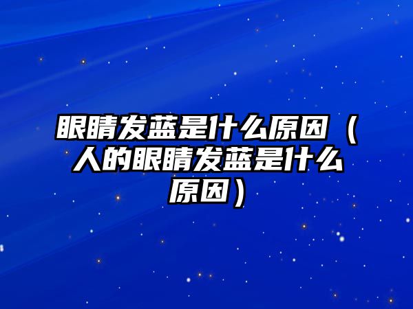 眼睛發(fā)藍(lán)是什么原因（人的眼睛發(fā)藍(lán)是什么原因）