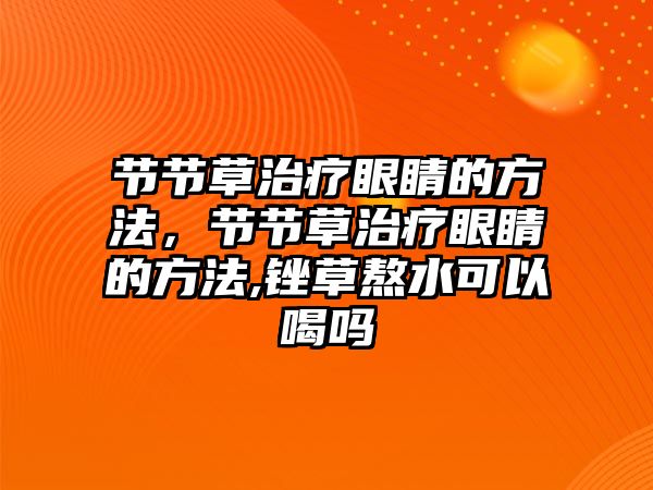 節節草治療眼睛的方法，節節草治療眼睛的方法,銼草熬水可以喝嗎