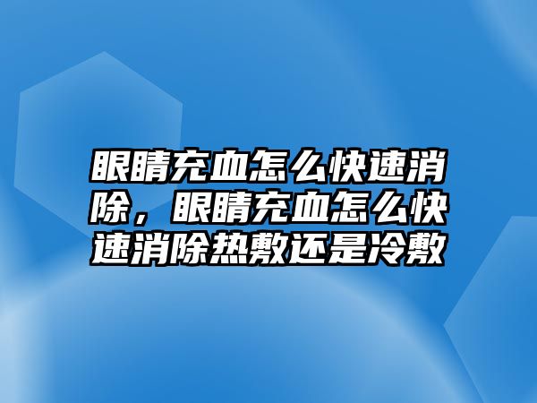 眼睛充血怎么快速消除，眼睛充血怎么快速消除熱敷還是冷敷