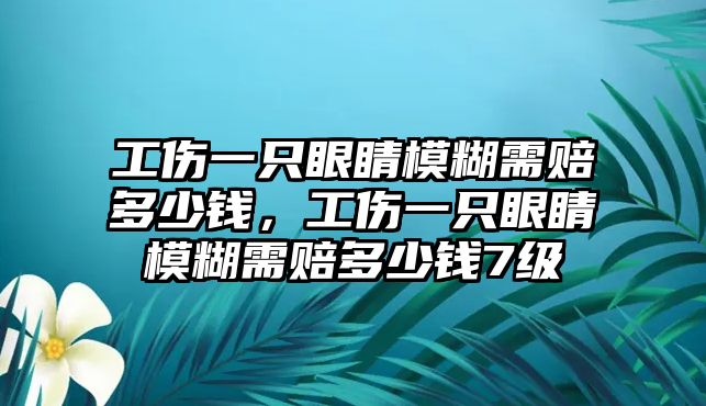 工傷一只眼睛模糊需賠多少錢，工傷一只眼睛模糊需賠多少錢7級