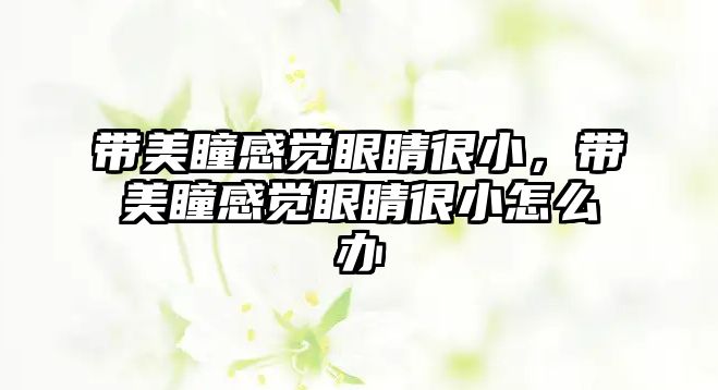 帶美瞳感覺眼睛很小，帶美瞳感覺眼睛很小怎么辦