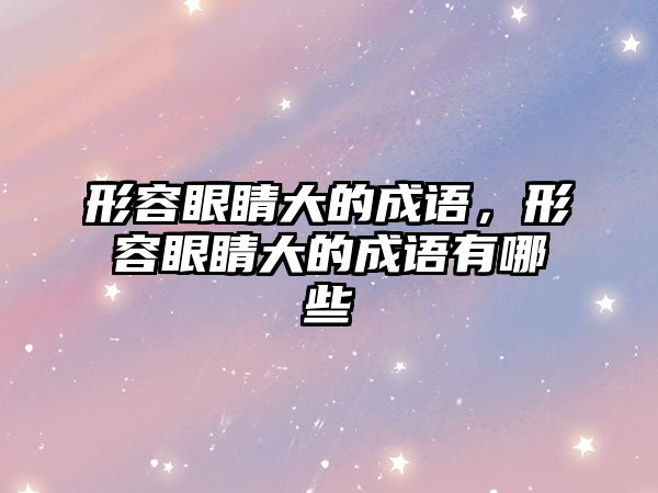 形容眼睛大的成語，形容眼睛大的成語有哪些