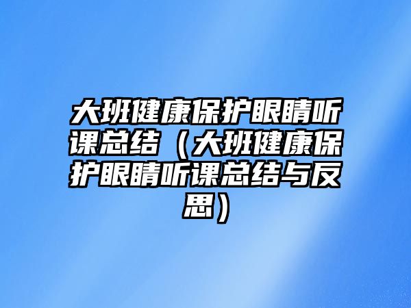 大班健康保護(hù)眼睛聽課總結(jié)（大班健康保護(hù)眼睛聽課總結(jié)與反思）