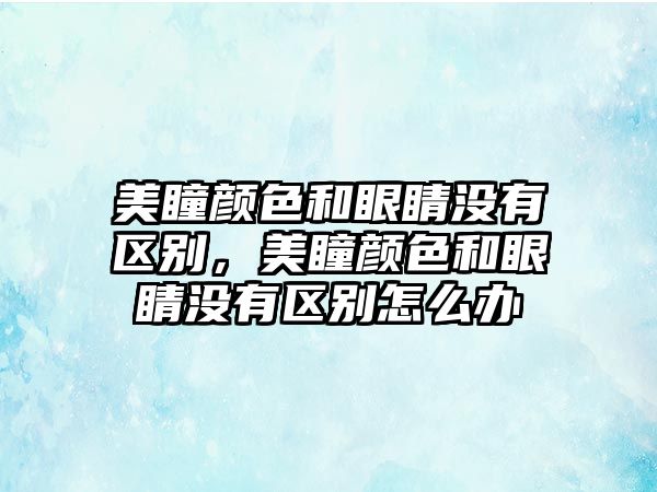 美瞳顏色和眼睛沒有區別，美瞳顏色和眼睛沒有區別怎么辦