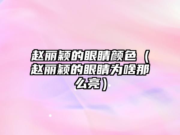 趙麗穎的眼睛顏色（趙麗穎的眼睛為啥那么亮）