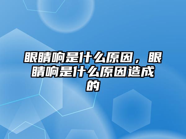 眼睛響是什么原因，眼睛響是什么原因造成的