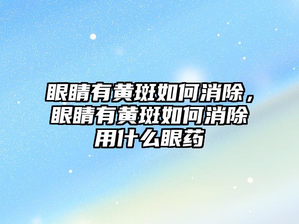 眼睛有黃斑如何消除，眼睛有黃斑如何消除用什么眼藥