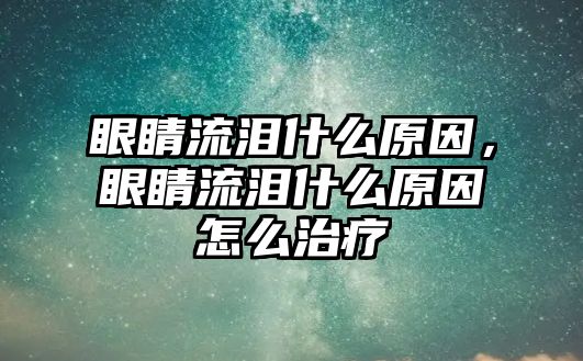 眼睛流淚什么原因，眼睛流淚什么原因怎么治療