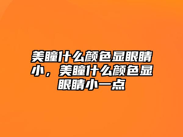 美瞳什么顏色顯眼睛小，美瞳什么顏色顯眼睛小一點