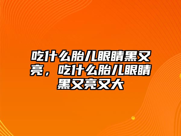 吃什么胎兒眼睛黑又亮，吃什么胎兒眼睛黑又亮又大