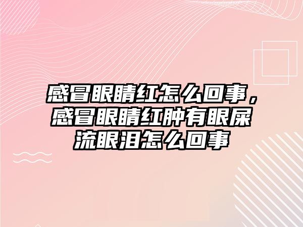 感冒眼睛紅怎么回事，感冒眼睛紅腫有眼屎流眼淚怎么回事