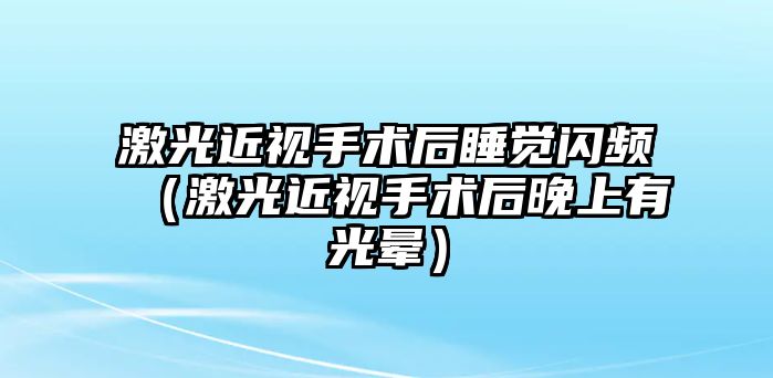 激光近視手術(shù)后睡覺閃頻（激光近視手術(shù)后晚上有光暈）