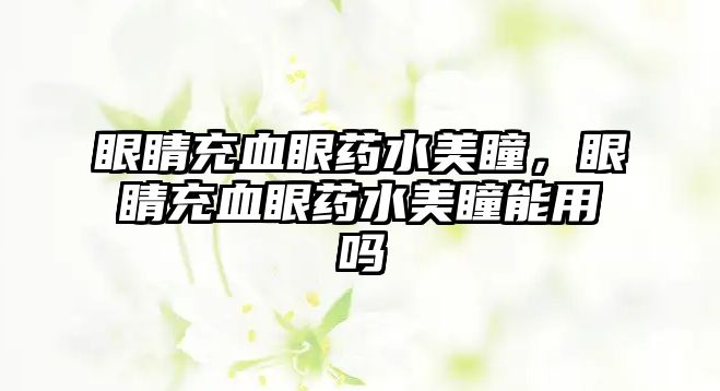 眼睛充血眼藥水美瞳，眼睛充血眼藥水美瞳能用嗎