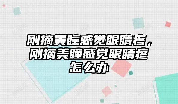 剛摘美瞳感覺眼睛疼，剛摘美瞳感覺眼睛疼怎么辦