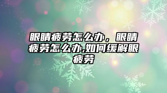 眼睛疲勞怎么辦，眼睛疲勞怎么辦,如何緩解眼疲勞