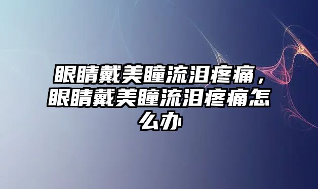 眼睛戴美瞳流淚疼痛，眼睛戴美瞳流淚疼痛怎么辦