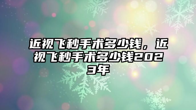 近視飛秒手術多少錢，近視飛秒手術多少錢2023年