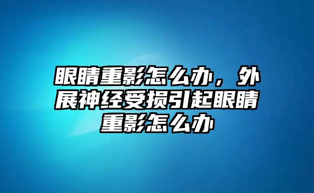 眼睛重影怎么辦，外展神經受損引起眼睛重影怎么辦