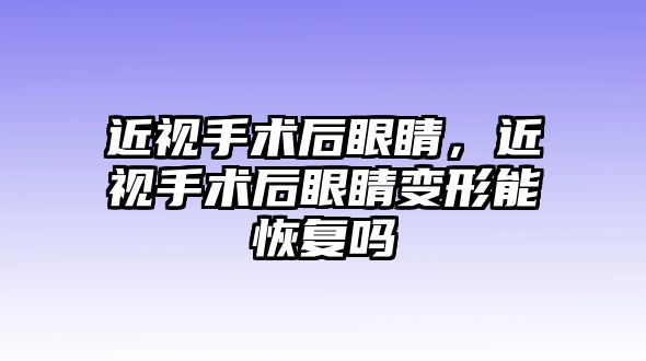 近視手術后眼睛，近視手術后眼睛變形能恢復嗎