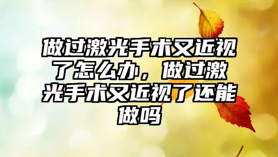 做過激光手術又近視了怎么辦，做過激光手術又近視了還能做嗎