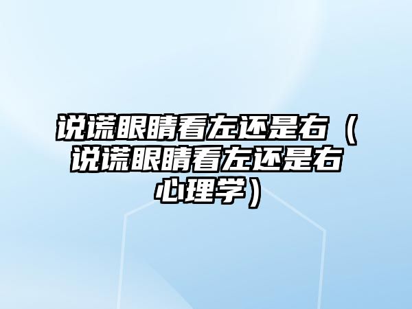 說謊眼睛看左還是右（說謊眼睛看左還是右心理學）