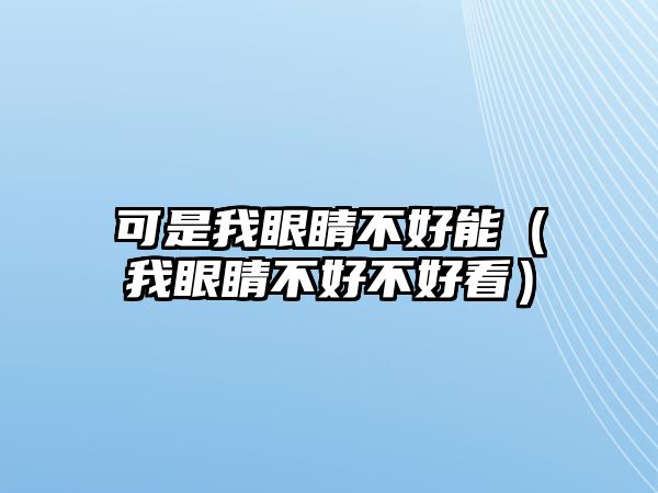 可是我眼睛不好能（我眼睛不好不好看）