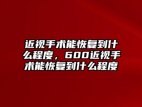 近視手術能恢復到什么程度，600近視手術能恢復到什么程度