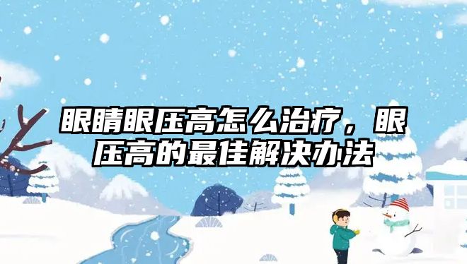 眼睛眼壓高怎么治療，眼壓高的最佳解決辦法