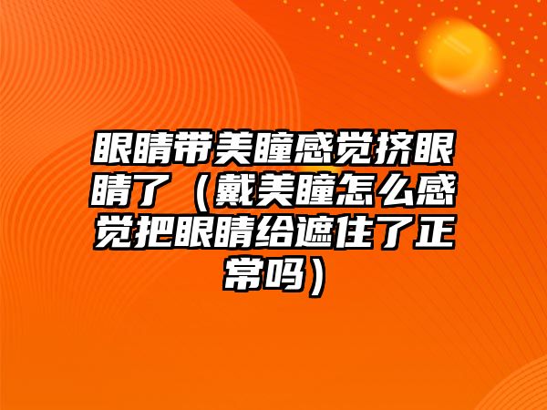 眼睛帶美瞳感覺擠眼睛了（戴美瞳怎么感覺把眼睛給遮住了正常嗎）