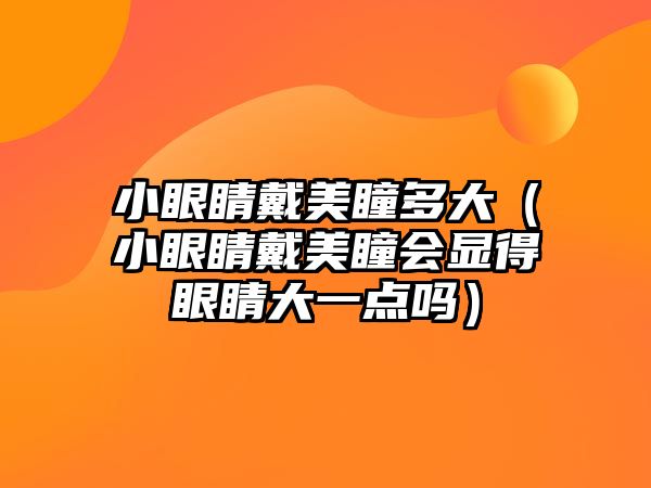 小眼睛戴美瞳多大（小眼睛戴美瞳會顯得眼睛大一點嗎）