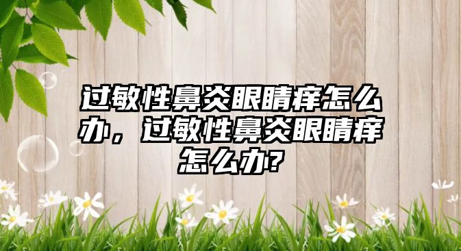 過敏性鼻炎眼睛癢怎么辦，過敏性鼻炎眼睛癢怎么辦?