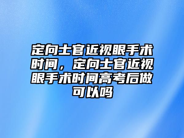 定向士官近視眼手術時間，定向士官近視眼手術時間高考后做可以嗎