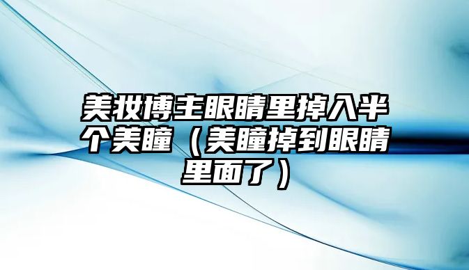 美妝博主眼睛里掉入半個美瞳（美瞳掉到眼睛里面了）