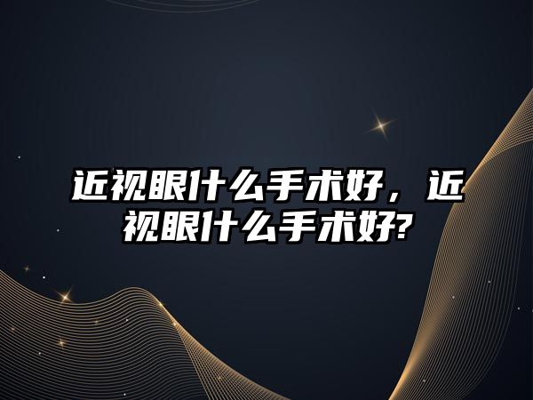 近視眼什么手術好，近視眼什么手術好?