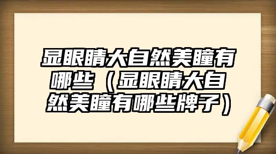 顯眼睛大自然美瞳有哪些（顯眼睛大自然美瞳有哪些牌子）