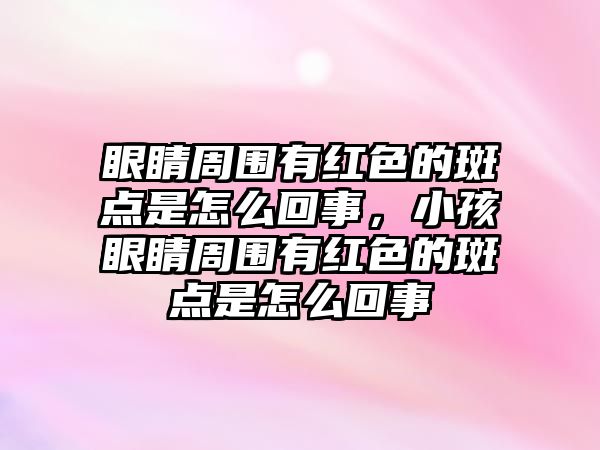 眼睛周圍有紅色的斑點是怎么回事，小孩眼睛周圍有紅色的斑點是怎么回事