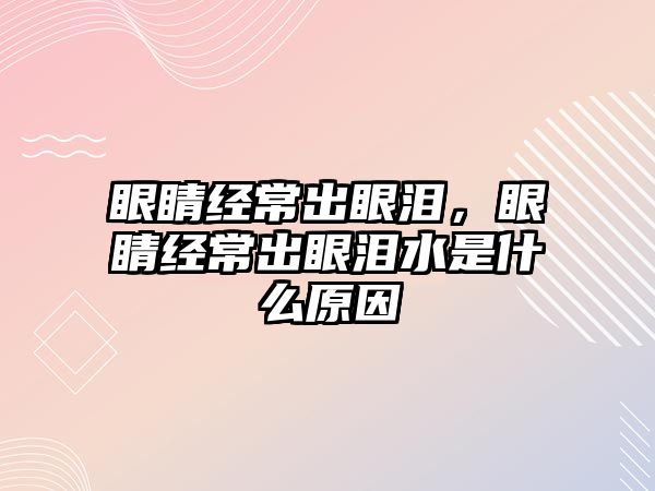 眼睛經常出眼淚，眼睛經常出眼淚水是什么原因