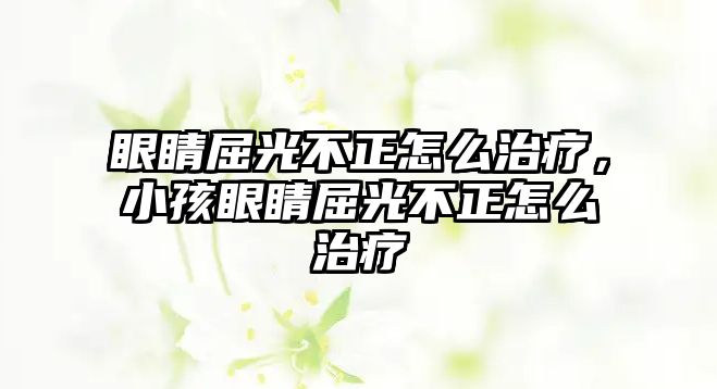 眼睛屈光不正怎么治療，小孩眼睛屈光不正怎么治療