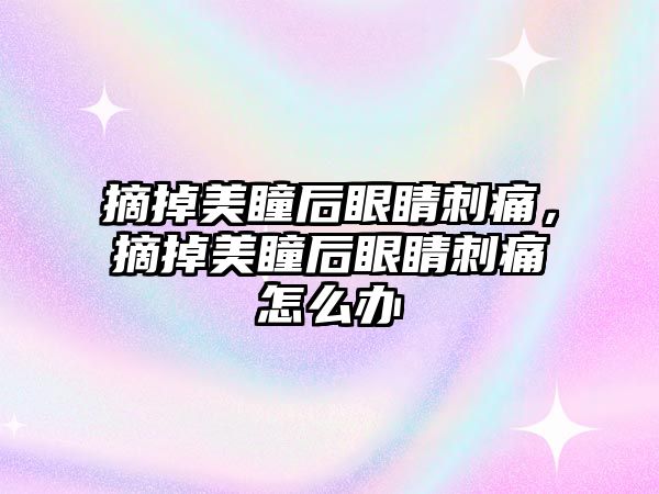 摘掉美瞳后眼睛刺痛，摘掉美瞳后眼睛刺痛怎么辦