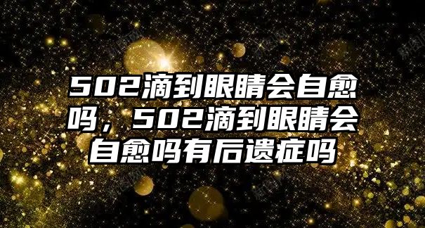 502滴到眼睛會自愈嗎，502滴到眼睛會自愈嗎有后遺癥嗎