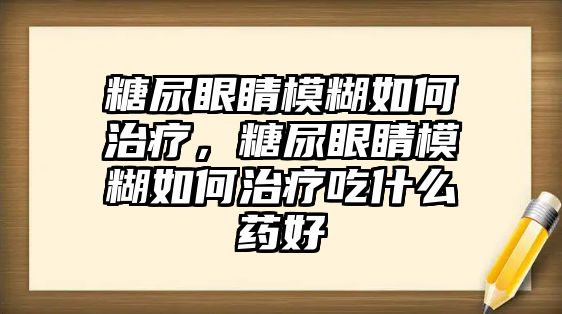 糖尿眼睛模糊如何治療，糖尿眼睛模糊如何治療吃什么藥好